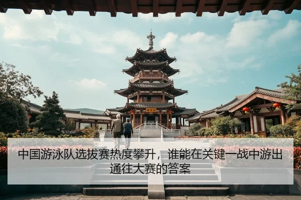 中国游泳队选拔赛热度攀升，谁能在关键一战中游出通往大赛的答案